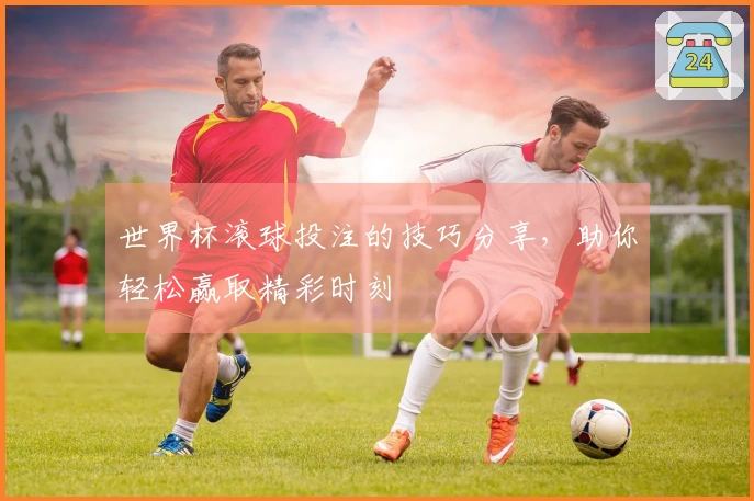世界杯滚球投注的技巧分享，助你轻松赢取精彩时刻