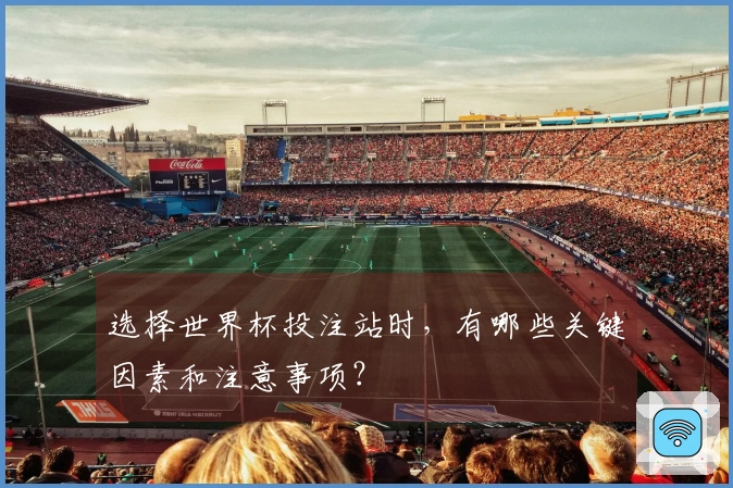 选择世界杯投注站时，有哪些关键因素和注意事项？