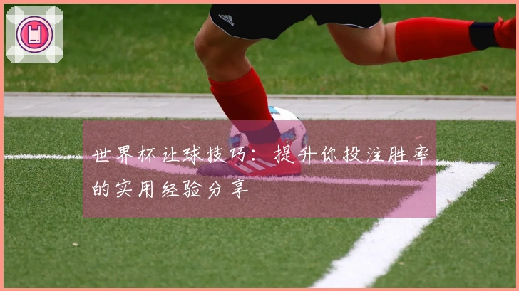 世界杯让球技巧：提升你投注胜率的实用经验分享