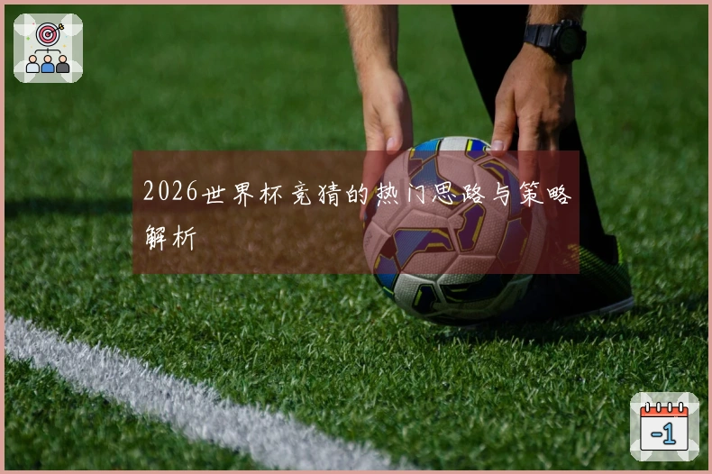 2026世界杯竞猜的热门思路与策略解析