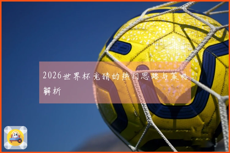 2026世界杯竞猜的热门思路与策略解析