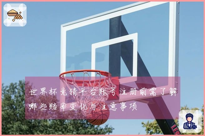 世界杯竞猜平台账号注册前需了解哪些赔率变化与注意事项